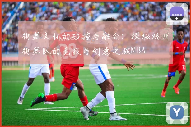 街舞文化的碰撞与融合：探秘杭州街舞队的竞技与创意之旅MBA