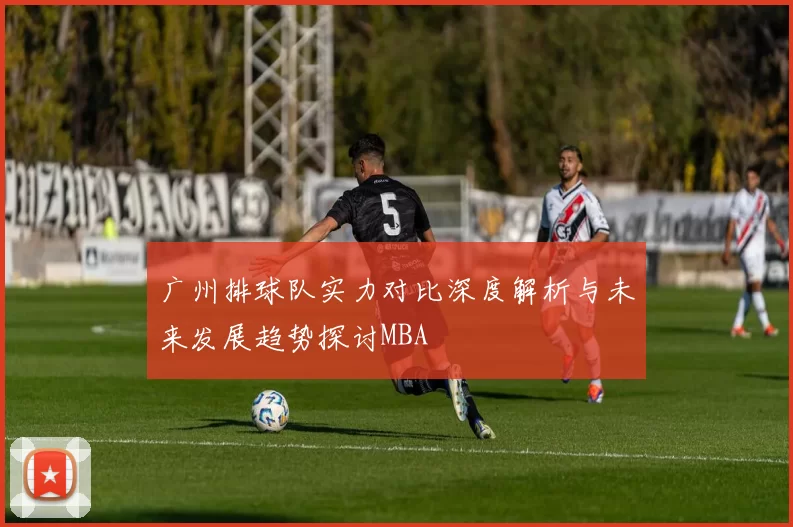 广州排球队实力对比深度解析与未来发展趋势探讨MBA