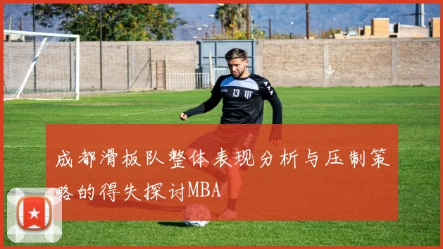 成都滑板队整体表现分析与压制策略的得失探讨MBA
