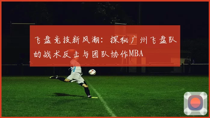 飞盘竞技新风潮：探秘广州飞盘队的战术反击与团队协作MBA