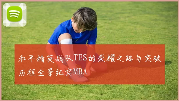 和平精英战队TES的荣耀之路与突破历程全景纪实MBA