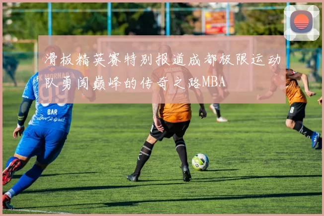 滑板精英赛特别报道成都极限运动队勇闯巅峰的传奇之路MBA