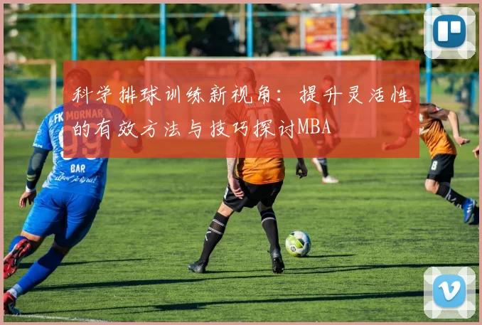 科学排球训练新视角：提升灵活性的有效方法与技巧探讨MBA