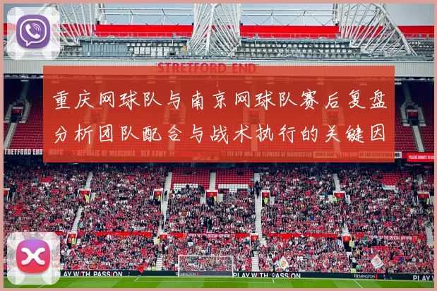 重庆网球队与南京网球队赛后复盘分析团队配合与战术执行的关键因素