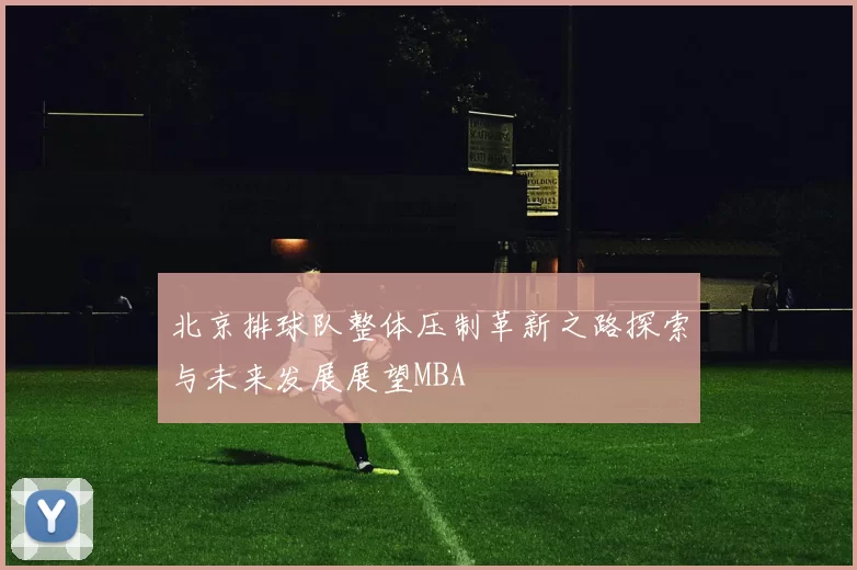 北京排球队整体压制革新之路探索与未来发展展望MBA
