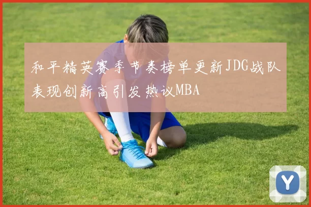 和平精英赛季节奏榜单更新JDG战队表现创新高引发热议MBA