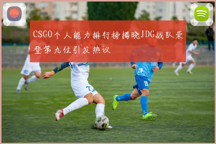 CSGO个人能力排行榜揭晓JDG战队荣登第九位引发热议