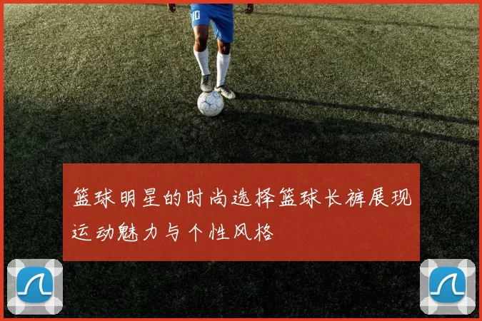 篮球明星的时尚选择篮球长裤展现运动魅力与个性风格