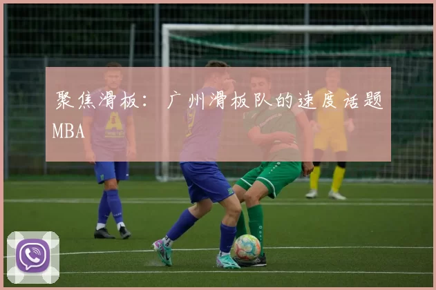 聚焦滑板：广州滑板队的速度话题MBA