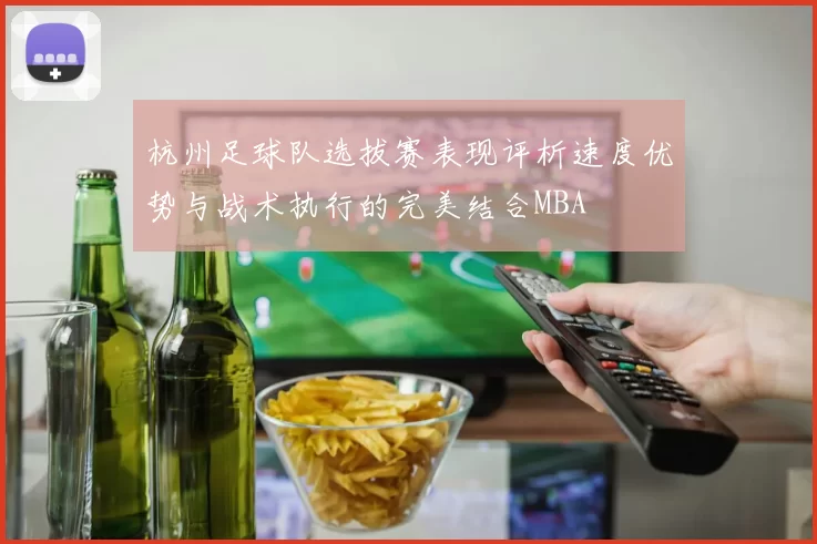 杭州足球队选拔赛表现评析速度优势与战术执行的完美结合MBA