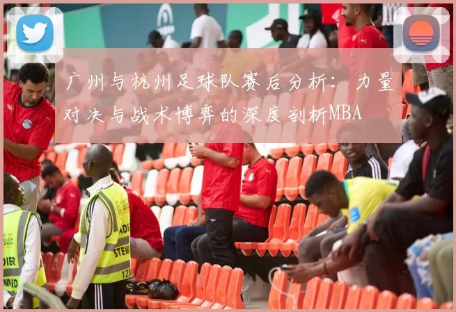 广州与杭州足球队赛后分析：力量对决与战术博弈的深度剖析MBA