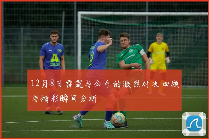 12月8日雷霆与公牛的激烈对决回顾与精彩瞬间分析