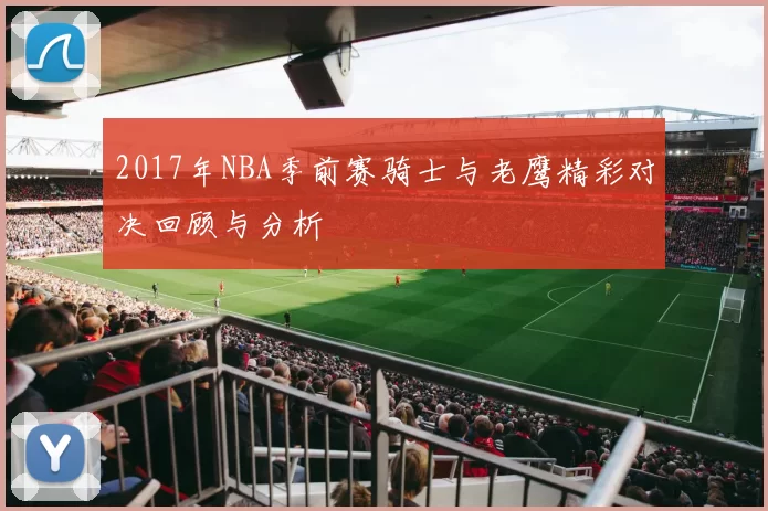 2017年NBA季前赛骑士与老鹰精彩对决回顾与分析