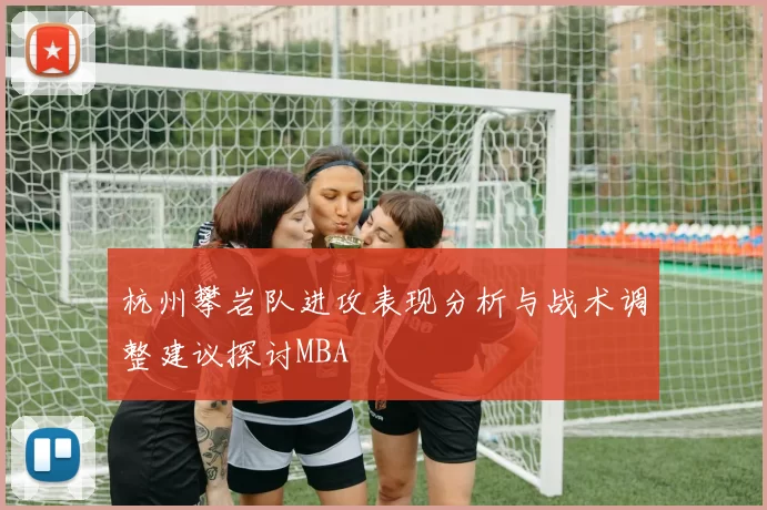 杭州攀岩队进攻表现分析与战术调整建议探讨MBA