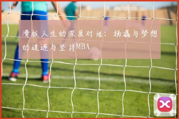 滑板人生的深度对话：杨磊与梦想的追逐与坚持MBA