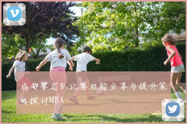 成都攀岩队比赛经验分享与提升策略探讨MBA