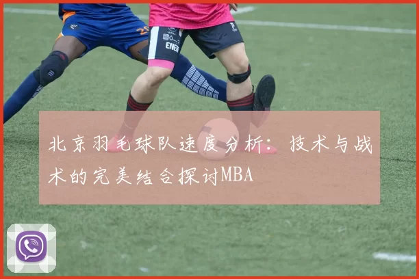 北京羽毛球队速度分析：技术与战术的完美结合探讨MBA