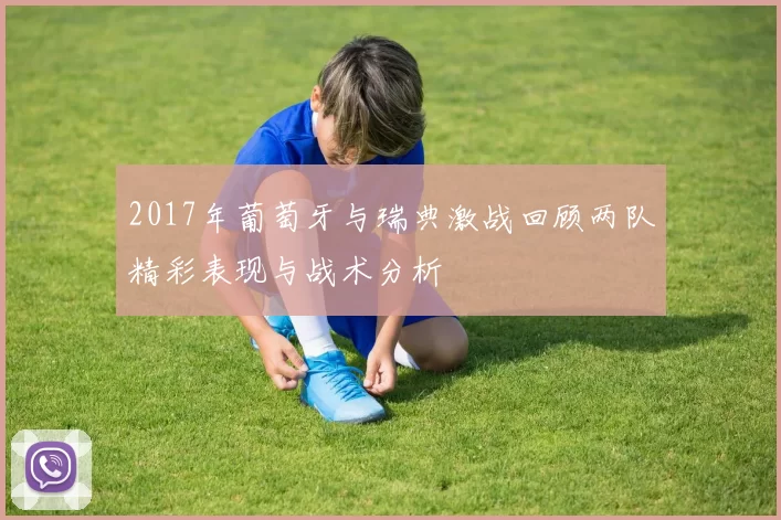 2017年葡萄牙与瑞典激战回顾两队精彩表现与战术分析