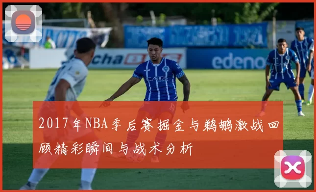 2017年NBA季后赛掘金与鹈鹕激战回顾精彩瞬间与战术分析