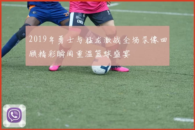 2019年勇士与猛龙激战全场录像回顾精彩瞬间重温篮球盛宴